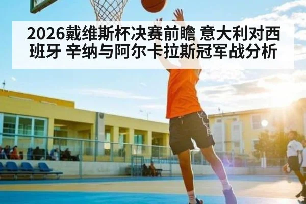2026戴维斯杯决赛前瞻 意大利对西班牙 辛纳与阿尔卡拉斯冠军战分析