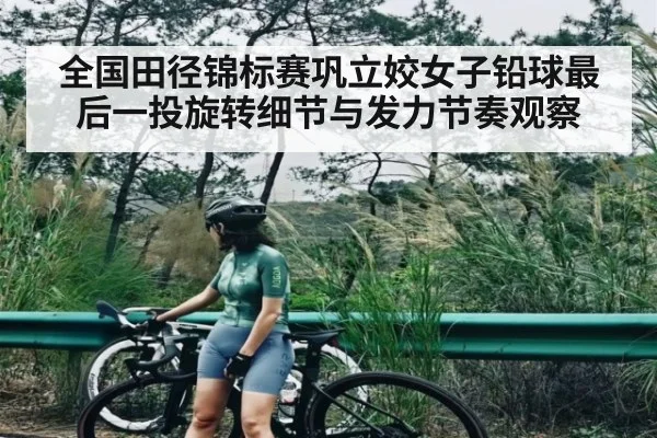 全国田径锦标赛巩立姣女子铅球最后一投旋转细节与发力节奏观察