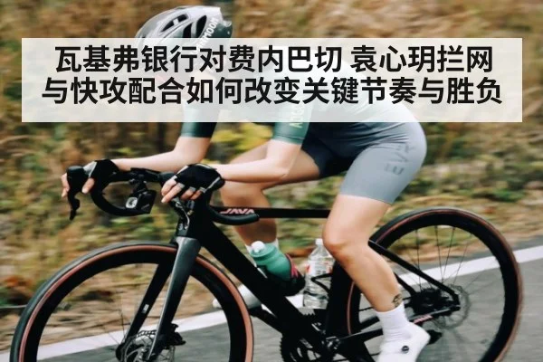 瓦基弗银行对费内巴切 袁心玥拦网与快攻配合如何改变关键节奏与胜负