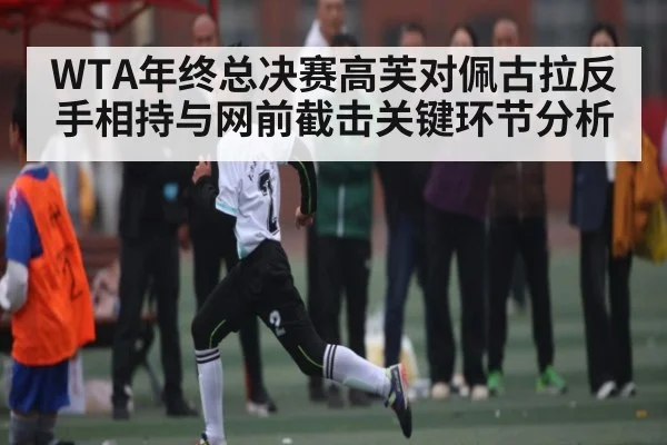 WTA年终总决赛高芙对佩古拉反手相持与网前截击关键环节分析